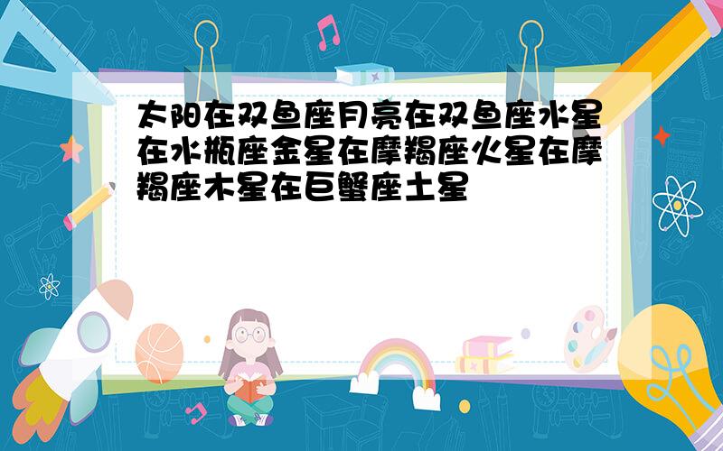 太阳在双鱼座月亮在双鱼座水星在水瓶座金星在摩羯座火星在摩羯座木星在巨蟹座土星