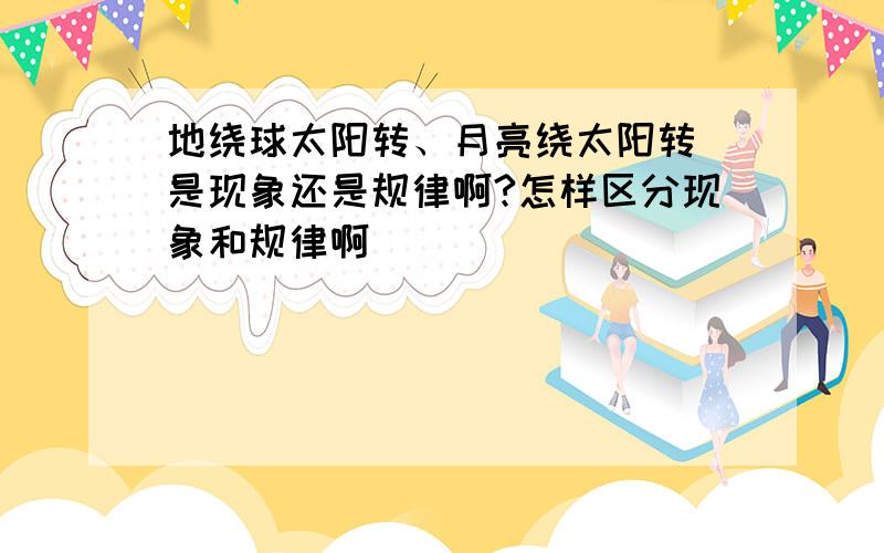 地绕球太阳转、月亮绕太阳转 是现象还是规律啊?怎样区分现象和规律啊