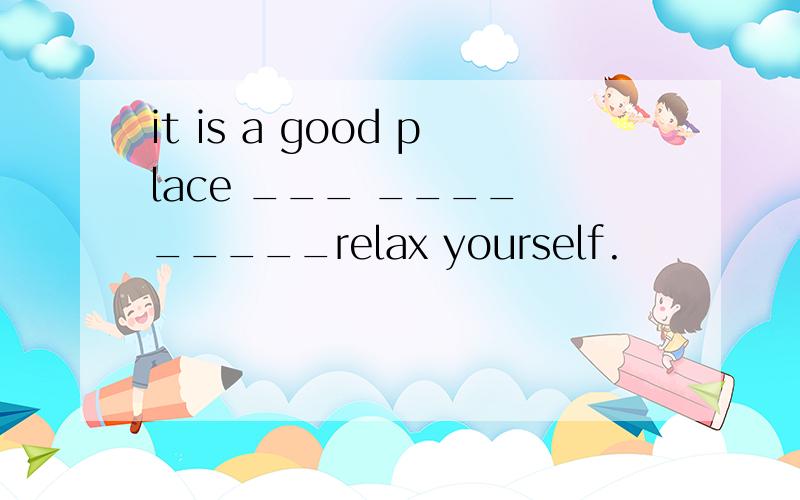 it is a good place ___ ____ _____relax yourself.