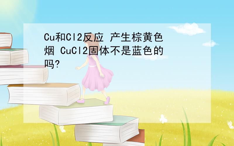 Cu和Cl2反应 产生棕黄色烟 CuCl2固体不是蓝色的吗?