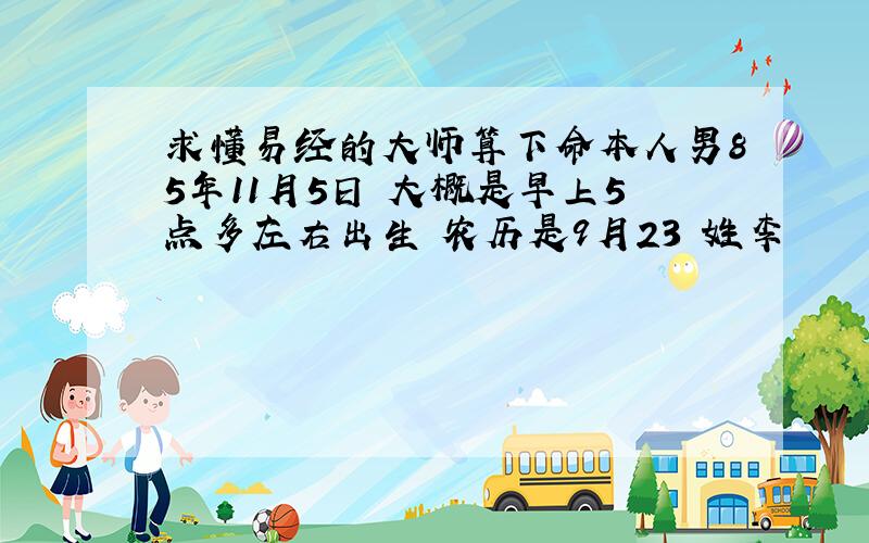 求懂易经的大师算下命本人男85年11月5日 大概是早上5点多左右出生 农历是9月23 姓李