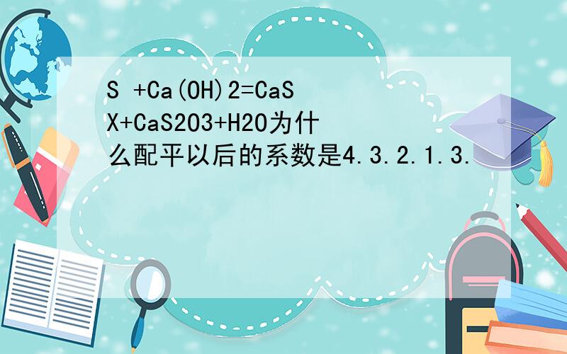 S +Ca(OH)2=CaSX+CaS2O3+H2O为什么配平以后的系数是4.3.2.1.3.