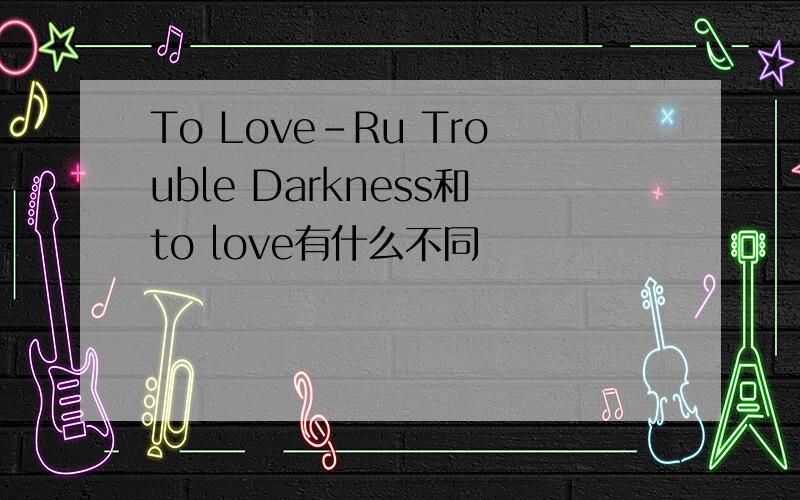 To Love-Ru Trouble Darkness和to love有什么不同