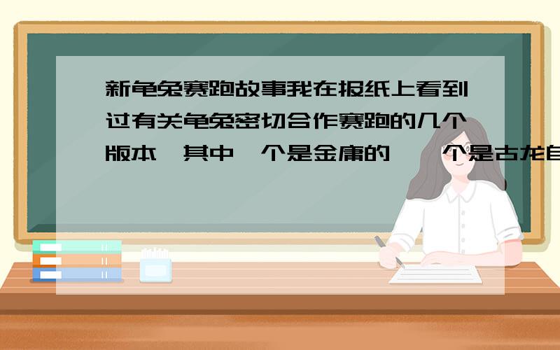 新龟兔赛跑故事我在报纸上看到过有关龟兔密切合作赛跑的几个版本,其中一个是金庸的,一个是古龙自版本的,一个是王塑的,谁有这