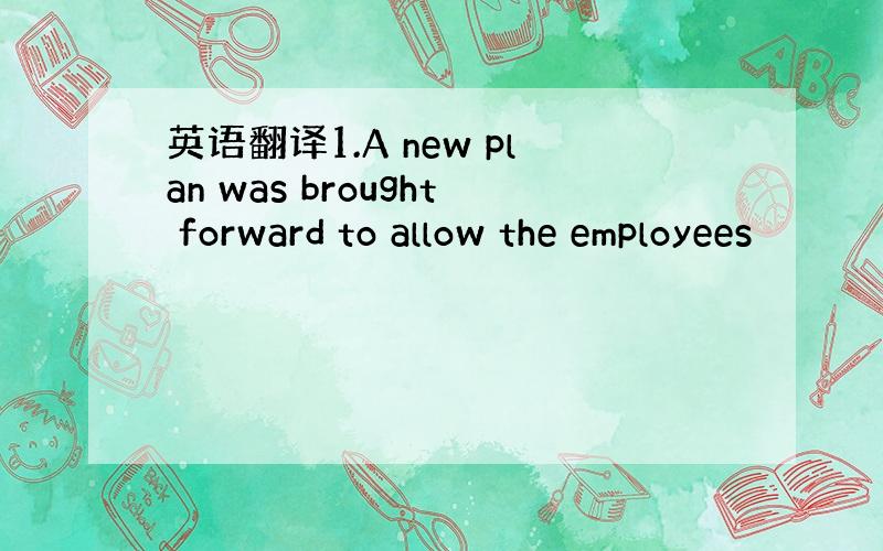 英语翻译1.A new plan was brought forward to allow the employees