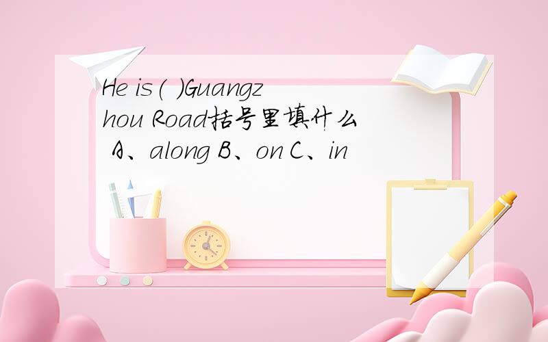 He is( )Guangzhou Road括号里填什么 A、along B、on C、in