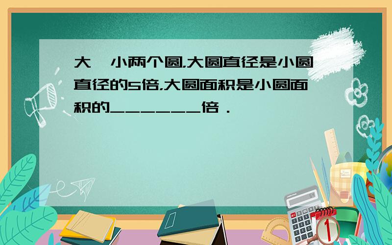 大、小两个圆，大圆直径是小圆直径的5倍，大圆面积是小圆面积的______倍．