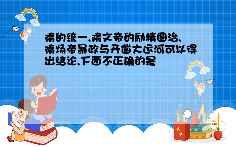 隋的统一,隋文帝的励精图治,隋炀帝暴政与开凿大运河可以得出结论,下面不正确的是