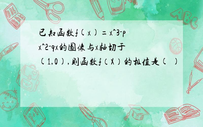 已知函数f(x)=x^3-px^2-qx的图像与x轴切于(1,0),则函数f（X）的极值是( )