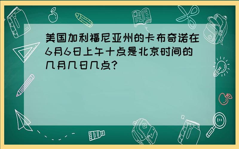 美国加利福尼亚州的卡布奇诺在6月6日上午十点是北京时间的几月几日几点?