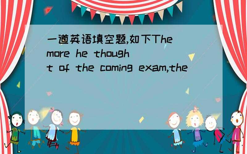 一道英语填空题,如下The more he thought of the coming exam,the ______(