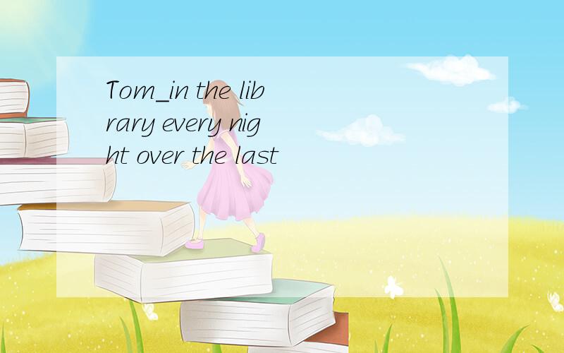 Tom_in the library every night over the last