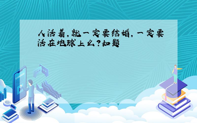 人活着,就一定要结婚,一定要活在地球上么?如题