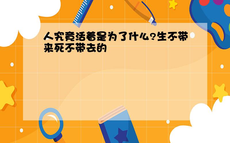 人究竟活着是为了什么?生不带来死不带去的