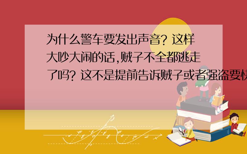 为什么警车要发出声音? 这样大吵大闹的话,贼子不全都逃走了吗? 这不是提前告诉贼子或者强盗要快点走了吗?