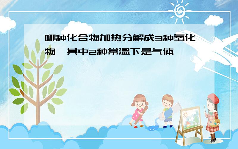 哪种化合物加热分解成3种氧化物,其中2种常温下是气体