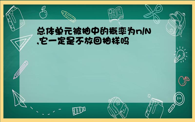 总体单元被抽中的概率为n/N,它一定是不放回抽样吗