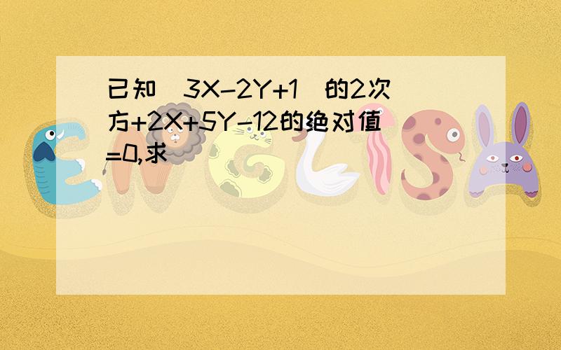 已知(3X-2Y+1)的2次方+2X+5Y-12的绝对值=0,求