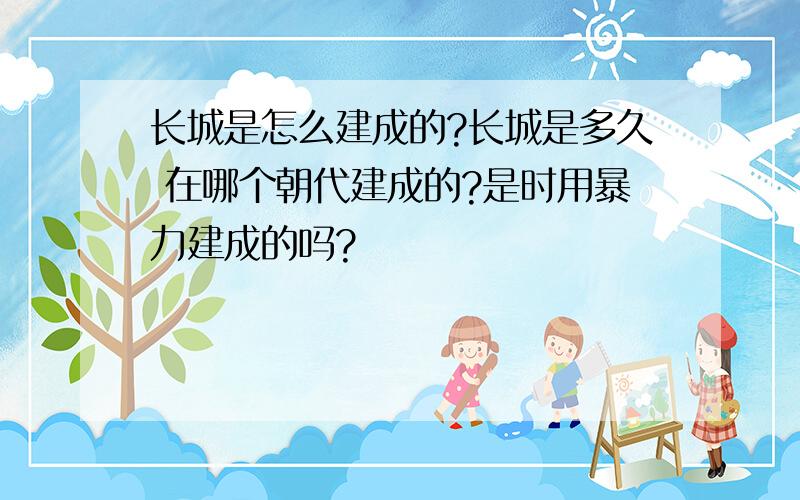 长城是怎么建成的?长城是多久 在哪个朝代建成的?是时用暴力建成的吗?