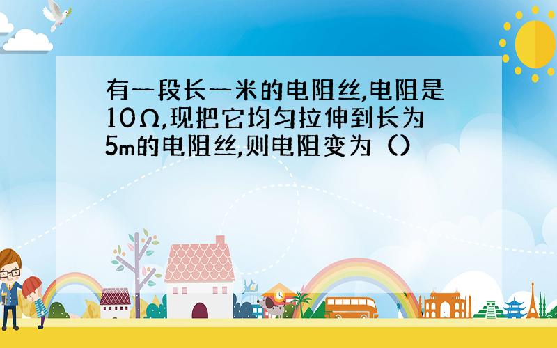 有一段长一米的电阻丝,电阻是10Ω,现把它均匀拉伸到长为5m的电阻丝,则电阻变为（）