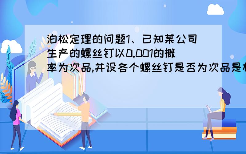 泊松定理的问题1、已知某公司生产的螺丝钉以0.001的概率为次品,并设各个螺丝钉是否为次品是相互独立的.这家公司以100