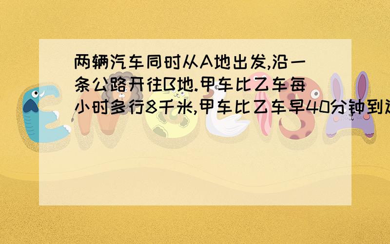 两辆汽车同时从A地出发,沿一条公路开往B地.甲车比乙车每小时多行8千米,甲车比乙车早40分钟到达途中的C,当乙车到达C地