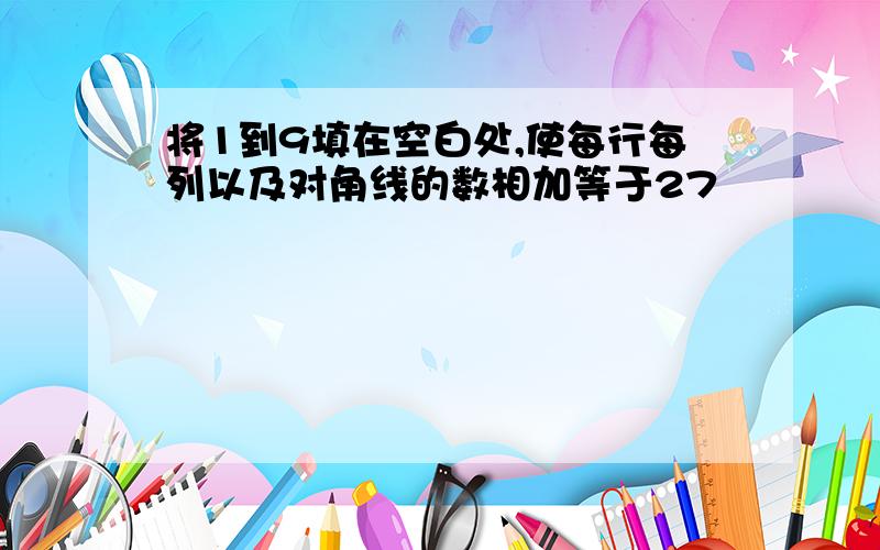 将1到9填在空白处,使每行每列以及对角线的数相加等于27