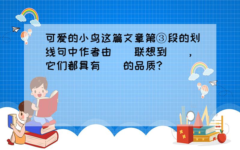 可爱的小鸟这篇文章第③段的划线句中作者由（）联想到（）,它们都具有（）的品质?