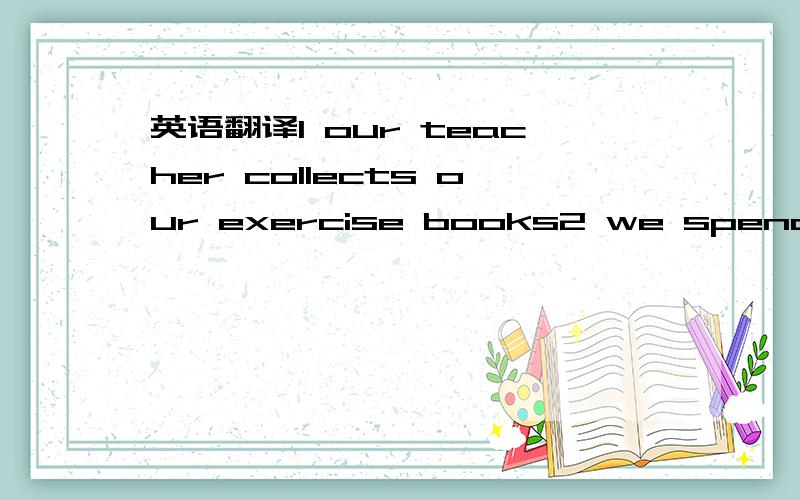 英语翻译1 our teacher collects our exercise books2 we spend our