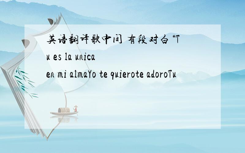 英语翻译歌中间 有段对白“Tu es la unica en mi almaYo te quierote adoroTu