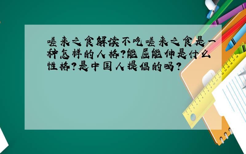 嗟来之食解读不吃嗟来之食是一种怎样的人格?能屈能伸是什么性格?是中国人提倡的吗?