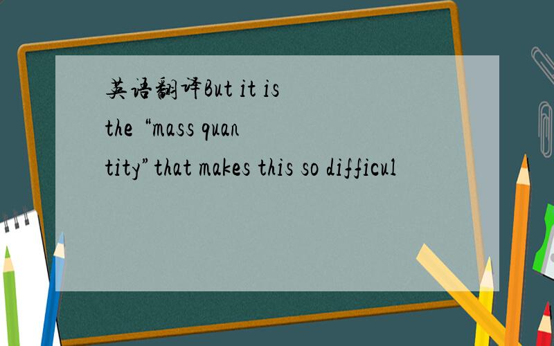 英语翻译But it is the “mass quantity”that makes this so difficul