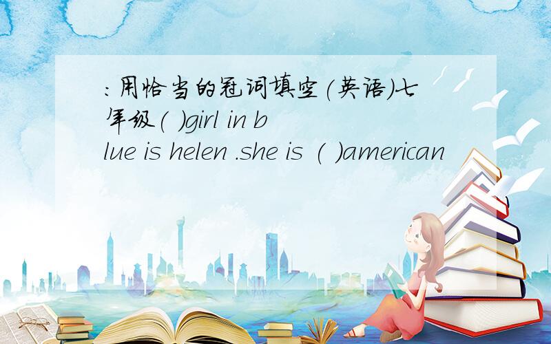 :用恰当的冠词填空(英语)七年级( )girl in blue is helen .she is ( )american