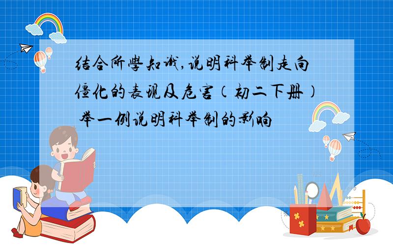 结合所学知识,说明科举制走向僵化的表现及危害（初二下册） 举一例说明科举制的影响