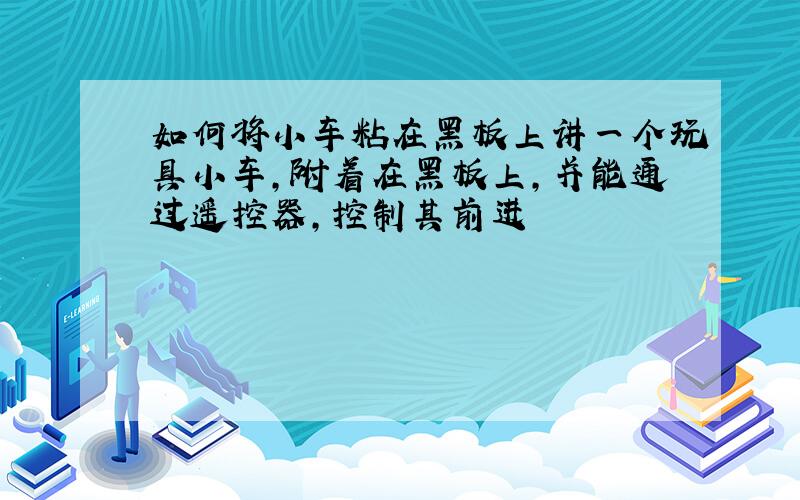 如何将小车粘在黑板上讲一个玩具小车,附着在黑板上,并能通过遥控器,控制其前进