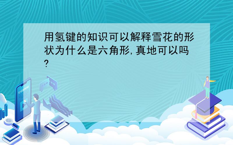 用氢键的知识可以解释雪花的形状为什么是六角形,真地可以吗?