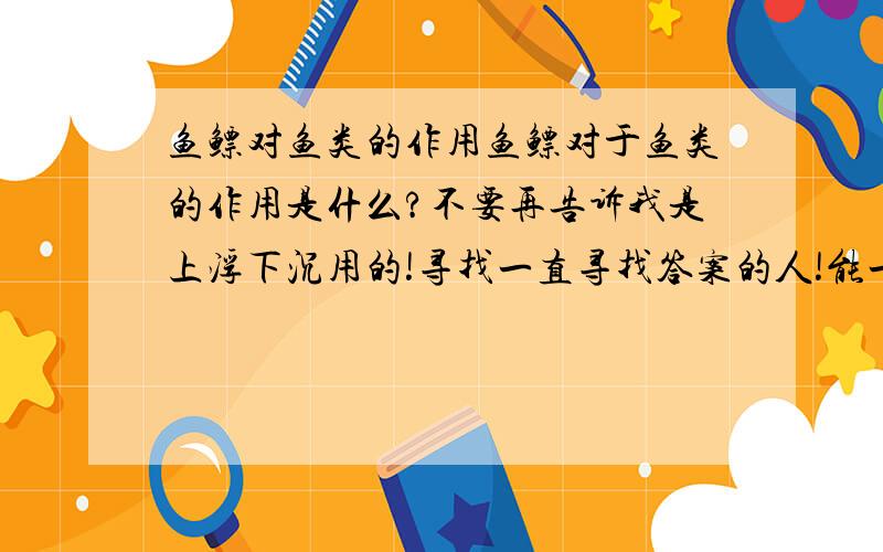 鱼鳔对鱼类的作用鱼鳔对于鱼类的作用是什么?不要再告诉我是上浮下沉用的!寻找一直寻找答案的人!能一起探讨的我不想看到以前科