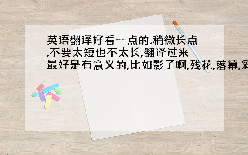 英语翻译好看一点的.稍微长点.不要太短也不太长,翻译过来最好是有意义的,比如影子啊,残花,落幕,彩虹啊.有代表性的那种.