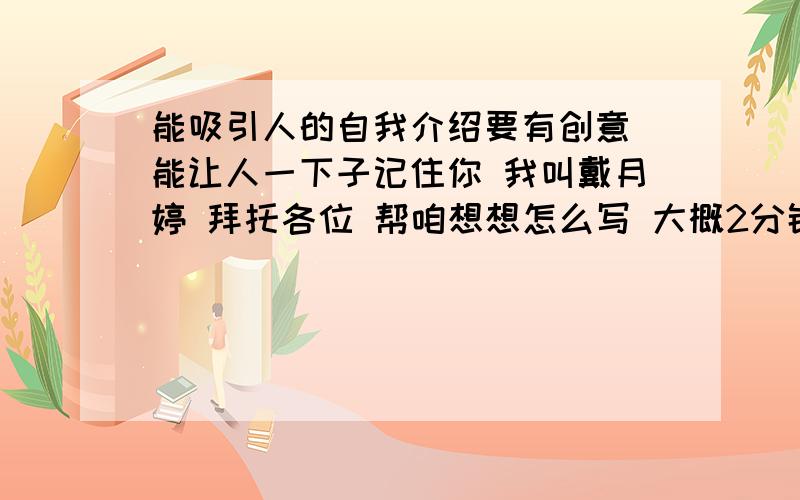 能吸引人的自我介绍要有创意 能让人一下子记住你 我叫戴月婷 拜托各位 帮咱想想怎么写 大概2分钟 很急 后天就要!