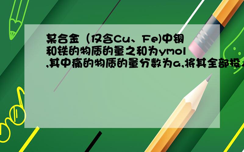 某合金（仅含Cu、Fe)中铜和铁的物质的量之和为ymol,其中痛的物质的量分数为a,将其全部投入50mlbmol/L