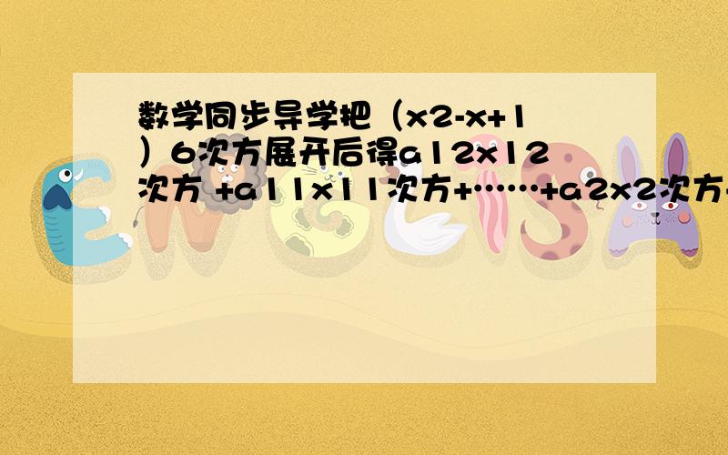 数学同步导学把（x2-x+1）6次方展开后得a12x12次方 +a11x11次方+……+a2x2次方+a1x+a0,求下