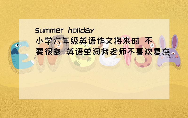 summer holiday小学六年级英语作文将来时 不要很多 英语单词我老师不喜欢复杂