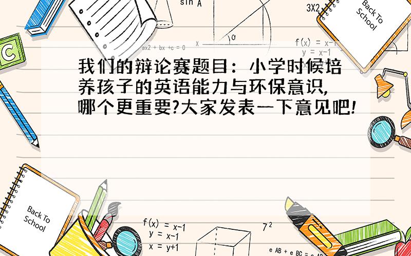 我们的辩论赛题目：小学时候培养孩子的英语能力与环保意识,哪个更重要?大家发表一下意见吧!