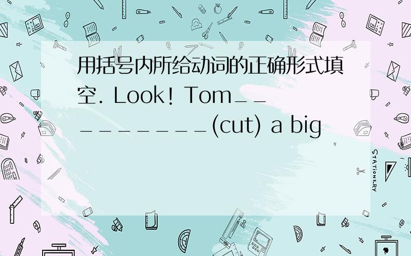 用括号内所给动词的正确形式填空. Look! Tom_________(cut) a big