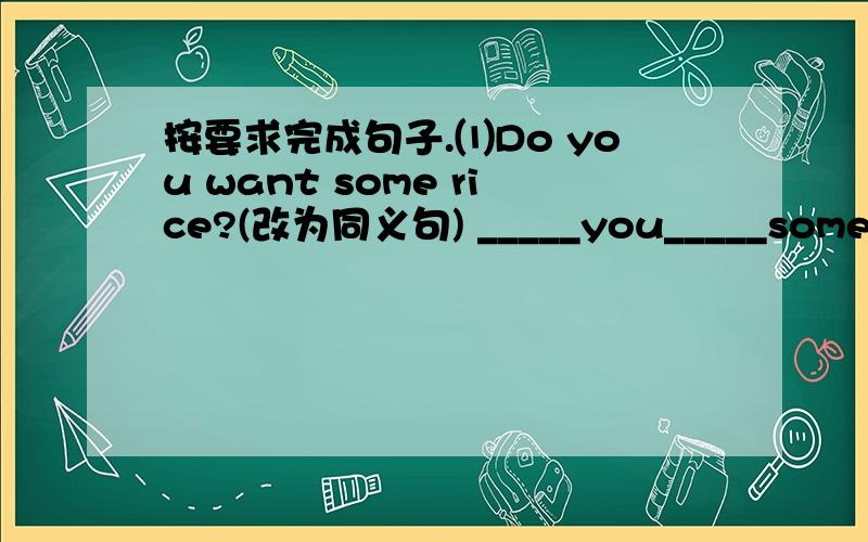 按要求完成句子.⑴Do you want some rice?(改为同义句) _____you_____some ric