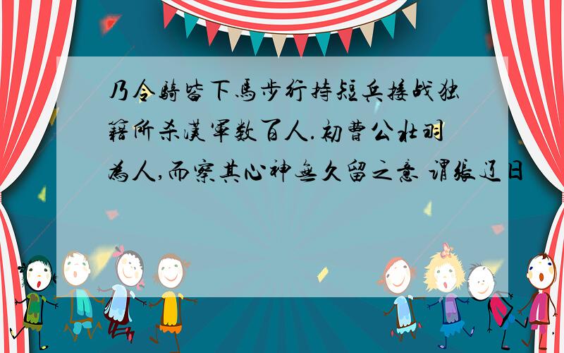 乃令骑皆下马步行持短兵接战独籍所杀汉军数百人.初曹公壮羽为人,而察其心神无久留之意 谓张辽日