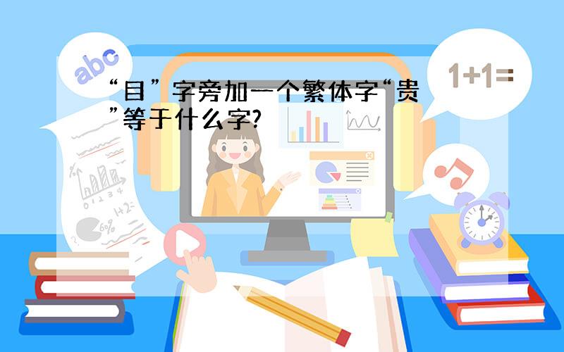 “目” 字旁加一个繁体字“贵”等于什么字?