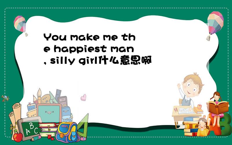 You make me the happiest man, silly girl什么意思啊