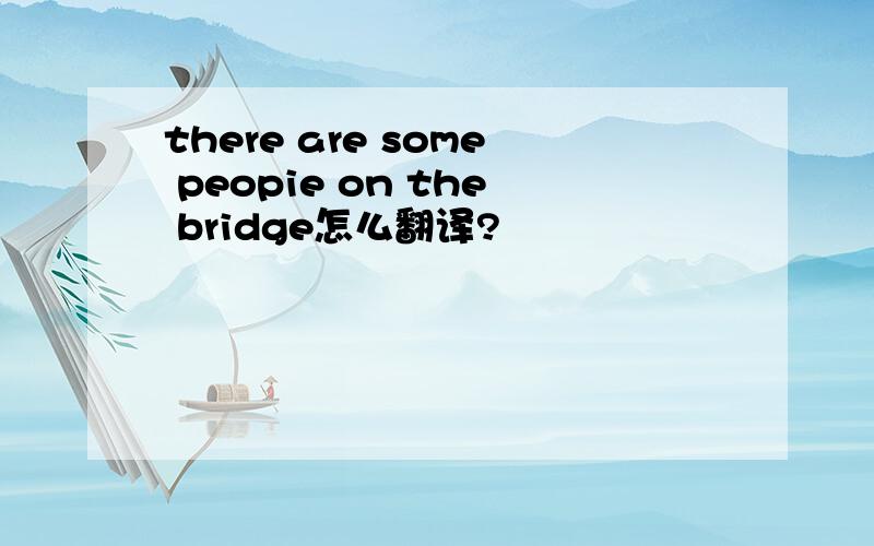 there are some peopie on the bridge怎么翻译?