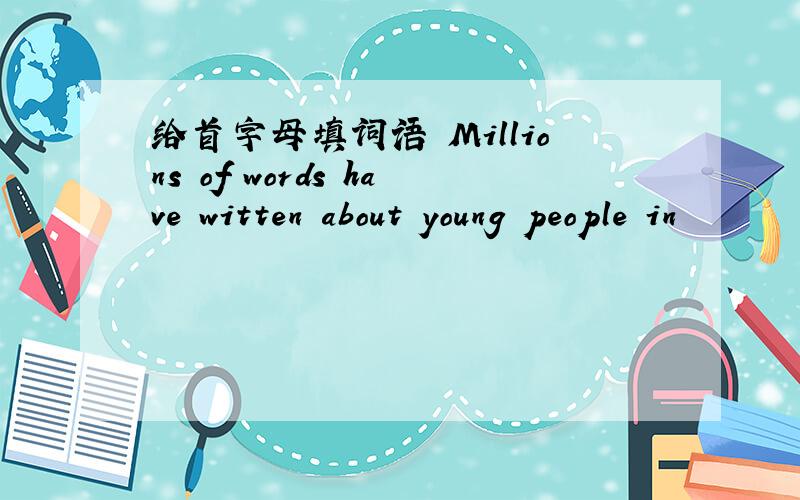 给首字母填词语 Millions of words have witten about young people in